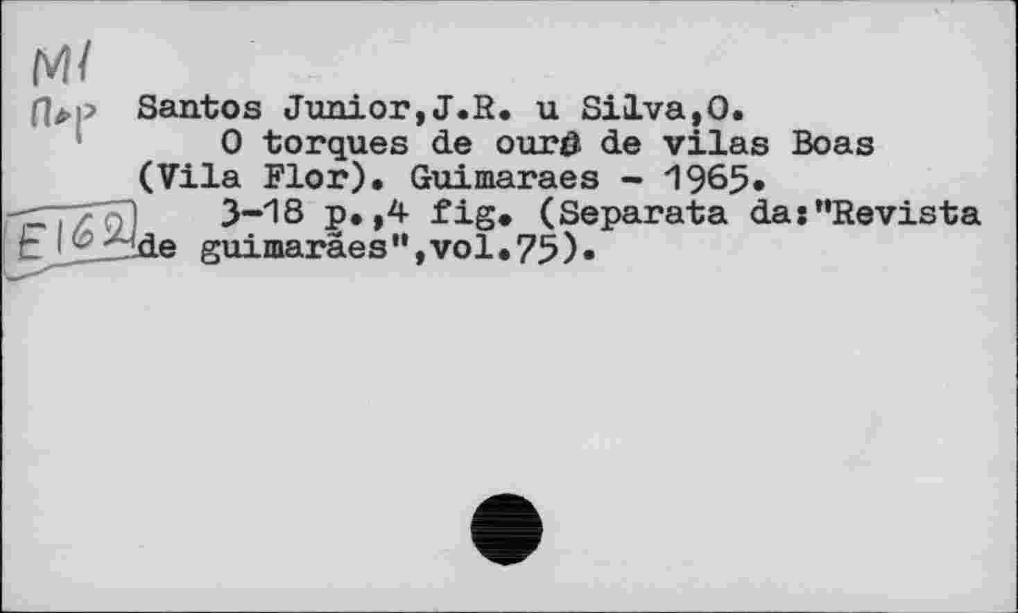 ﻿Santos Junior,J.R. u Silva,0.
0 torques de our# de vilas Boas (Vila Flor), Guimaraes - 1965.
3-18 p.,4 fig, (Separata das”Revista de guimaraes",vol.75)»